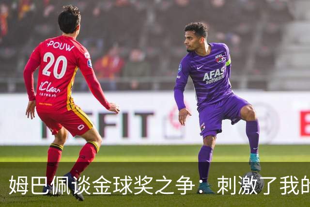姆巴佩谈金球奖之争：刺激了我的竞争欲望